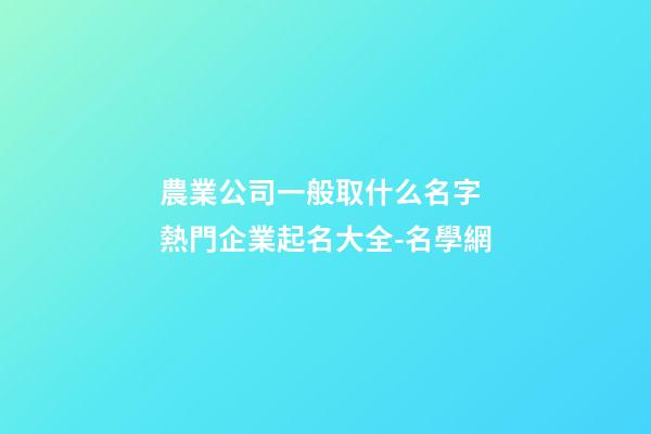 農業公司一般取什么名字 熱門企業起名大全-名學網-第1張-公司起名-玄機派